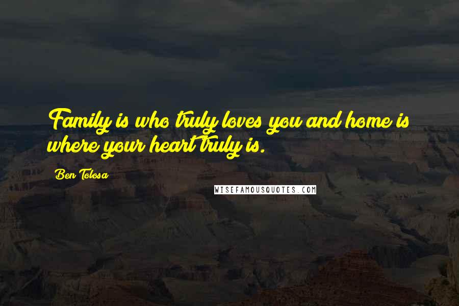 Ben Tolosa Quotes: Family is who truly loves you and home is where your heart truly is.