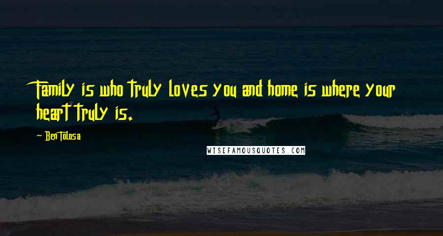 Ben Tolosa Quotes: Family is who truly loves you and home is where your heart truly is.