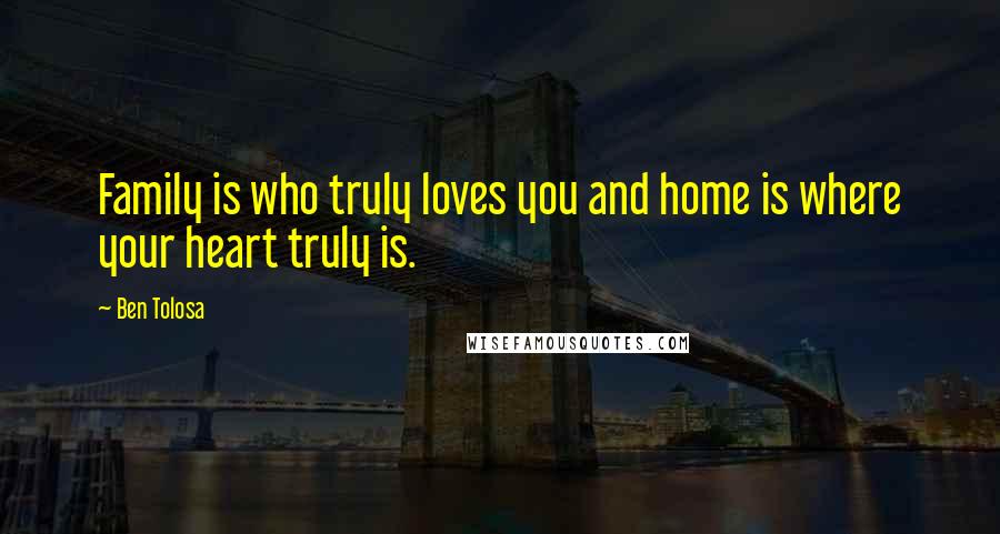 Ben Tolosa Quotes: Family is who truly loves you and home is where your heart truly is.