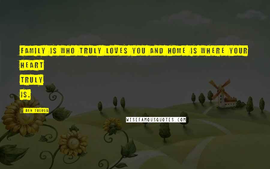 Ben Tolosa Quotes: Family is who truly loves you and home is where your heart truly is.