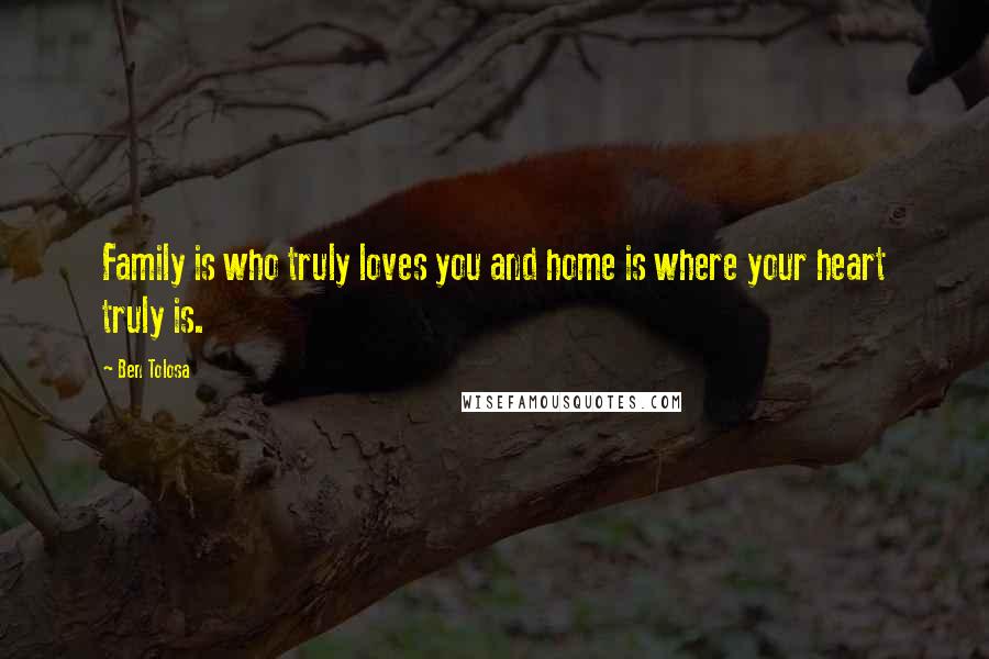 Ben Tolosa Quotes: Family is who truly loves you and home is where your heart truly is.