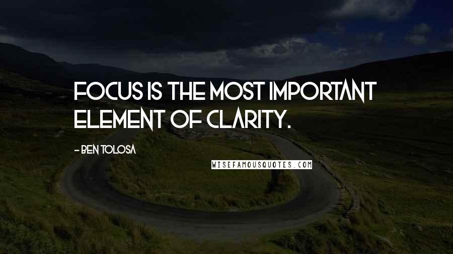 Ben Tolosa Quotes: Focus is the most important element of clarity.