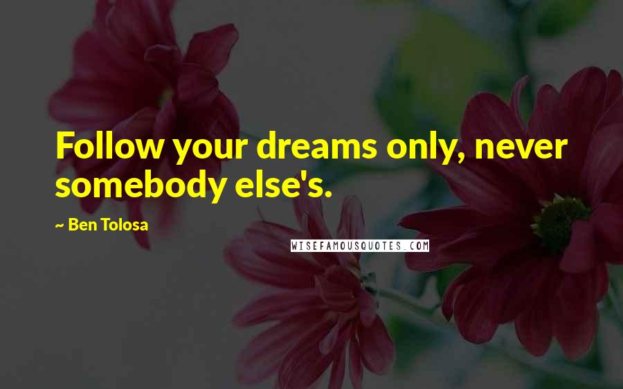 Ben Tolosa Quotes: Follow your dreams only, never somebody else's.