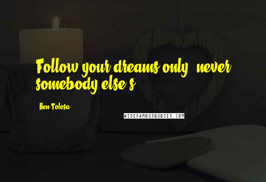 Ben Tolosa Quotes: Follow your dreams only, never somebody else's.