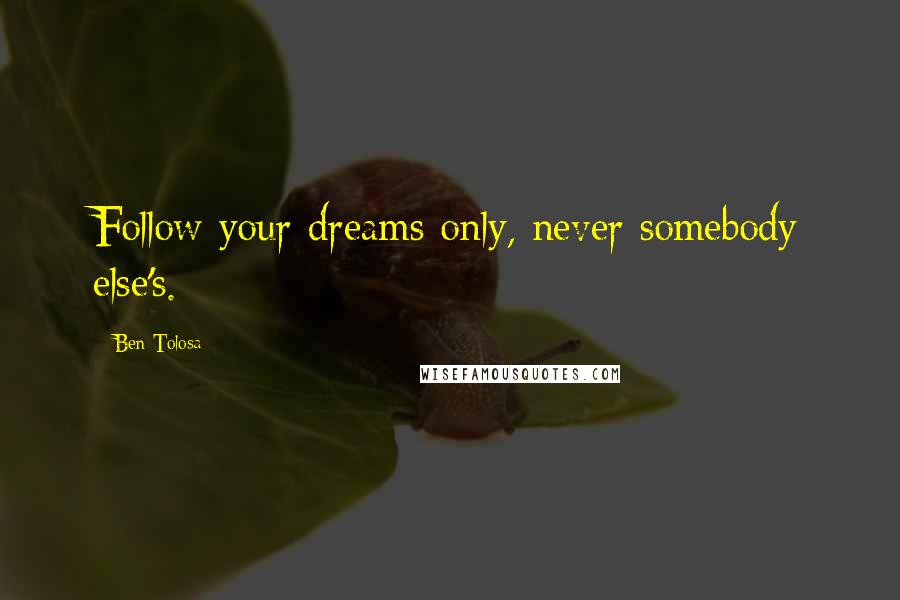 Ben Tolosa Quotes: Follow your dreams only, never somebody else's.