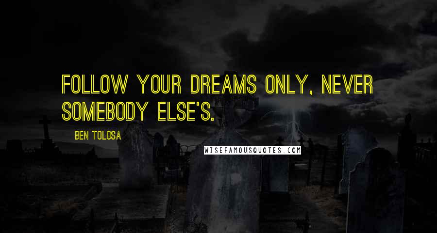 Ben Tolosa Quotes: Follow your dreams only, never somebody else's.