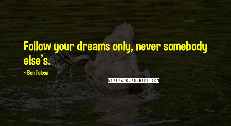 Ben Tolosa Quotes: Follow your dreams only, never somebody else's.