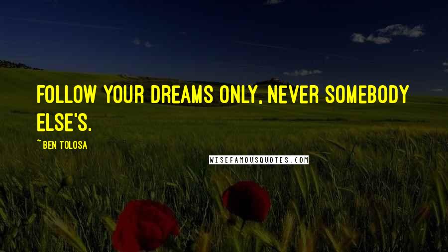 Ben Tolosa Quotes: Follow your dreams only, never somebody else's.