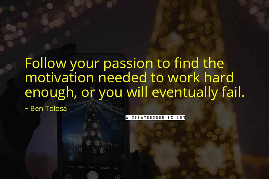Ben Tolosa Quotes: Follow your passion to find the motivation needed to work hard enough, or you will eventually fail.