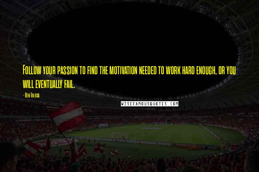 Ben Tolosa Quotes: Follow your passion to find the motivation needed to work hard enough, or you will eventually fail.