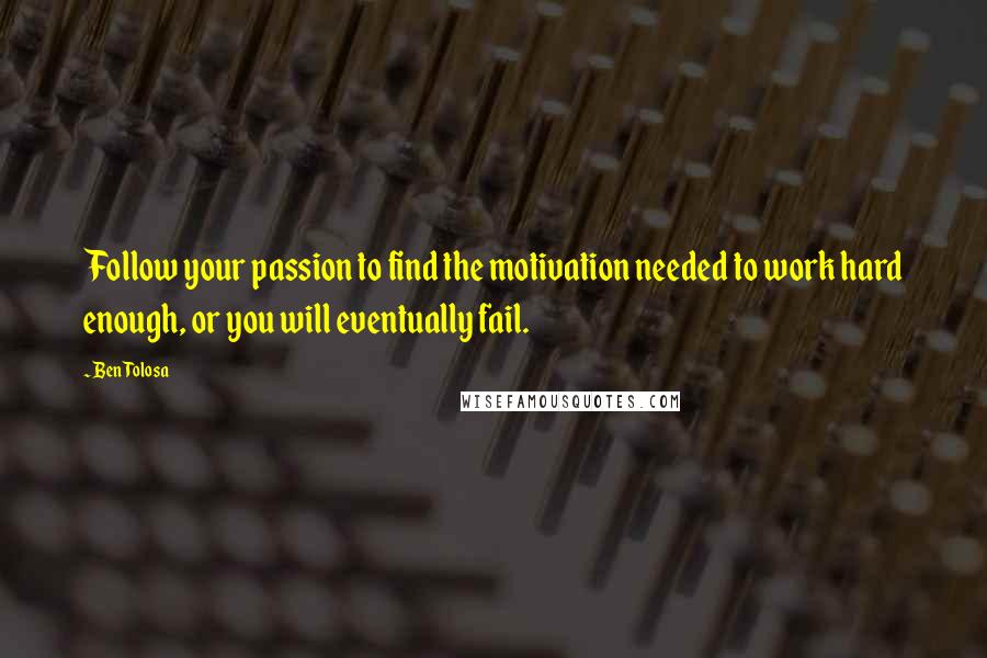 Ben Tolosa Quotes: Follow your passion to find the motivation needed to work hard enough, or you will eventually fail.
