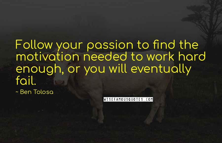 Ben Tolosa Quotes: Follow your passion to find the motivation needed to work hard enough, or you will eventually fail.