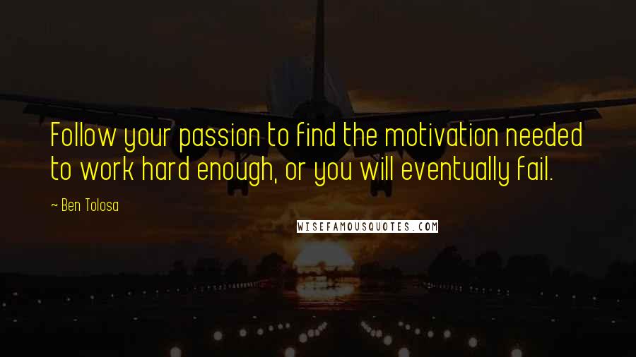 Ben Tolosa Quotes: Follow your passion to find the motivation needed to work hard enough, or you will eventually fail.