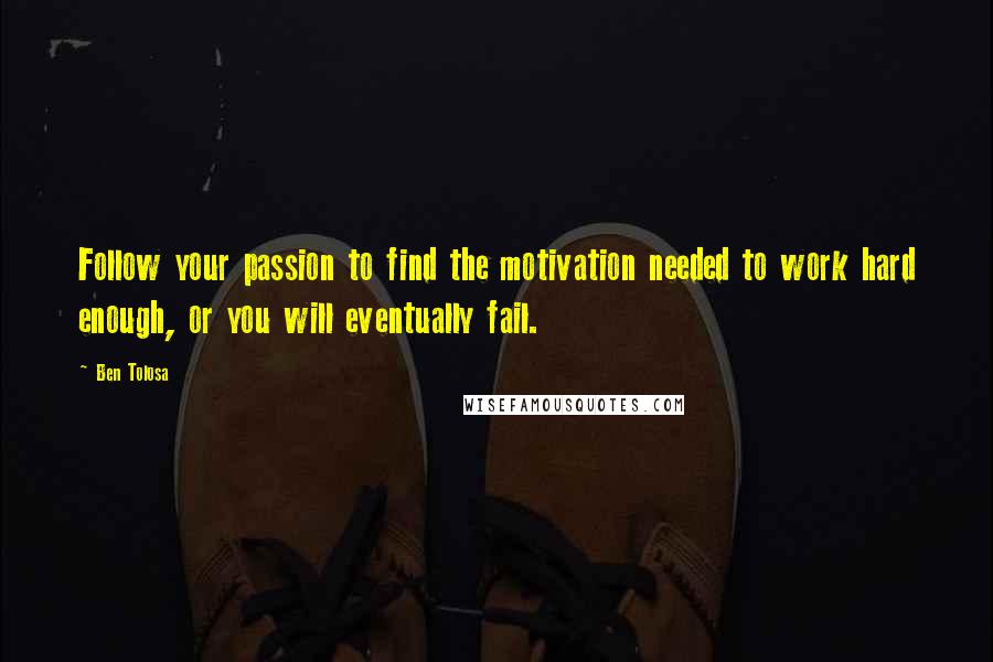Ben Tolosa Quotes: Follow your passion to find the motivation needed to work hard enough, or you will eventually fail.