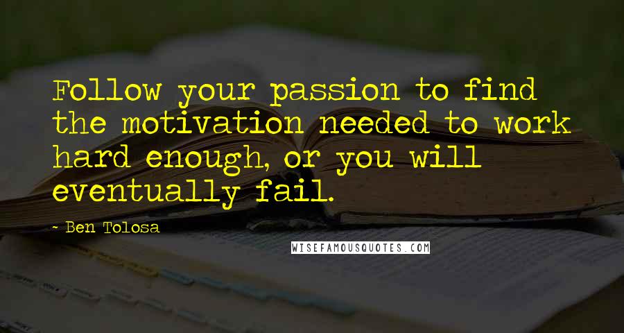 Ben Tolosa Quotes: Follow your passion to find the motivation needed to work hard enough, or you will eventually fail.