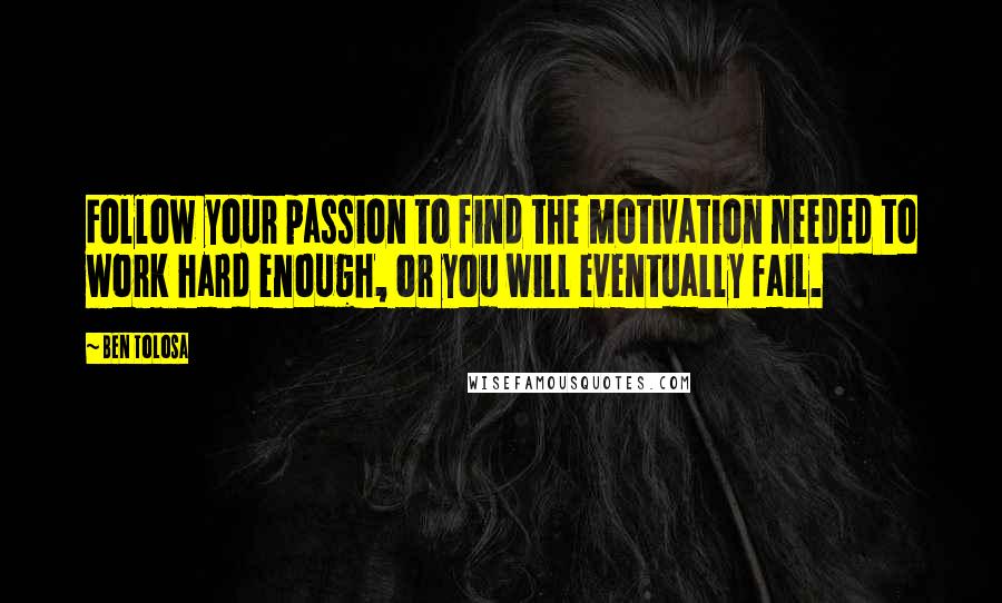 Ben Tolosa Quotes: Follow your passion to find the motivation needed to work hard enough, or you will eventually fail.