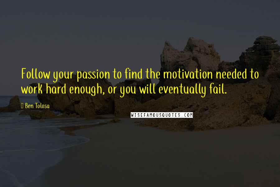 Ben Tolosa Quotes: Follow your passion to find the motivation needed to work hard enough, or you will eventually fail.