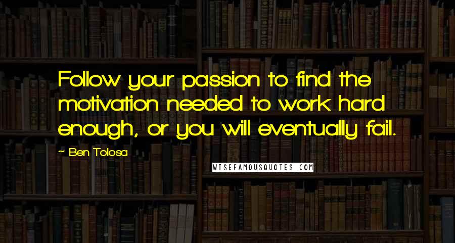 Ben Tolosa Quotes: Follow your passion to find the motivation needed to work hard enough, or you will eventually fail.