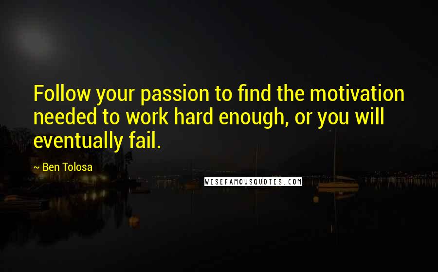 Ben Tolosa Quotes: Follow your passion to find the motivation needed to work hard enough, or you will eventually fail.