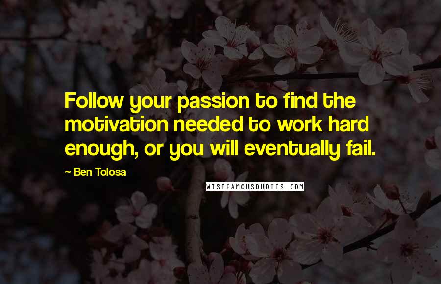 Ben Tolosa Quotes: Follow your passion to find the motivation needed to work hard enough, or you will eventually fail.