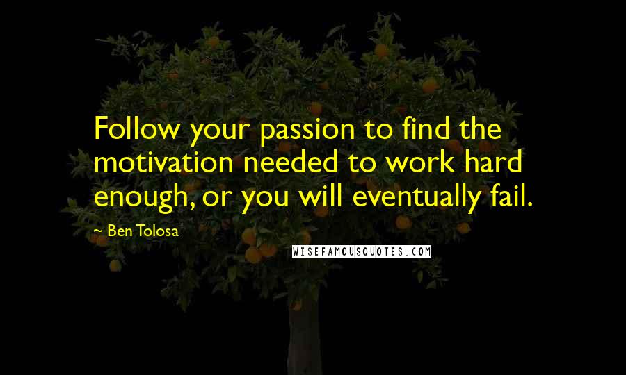 Ben Tolosa Quotes: Follow your passion to find the motivation needed to work hard enough, or you will eventually fail.