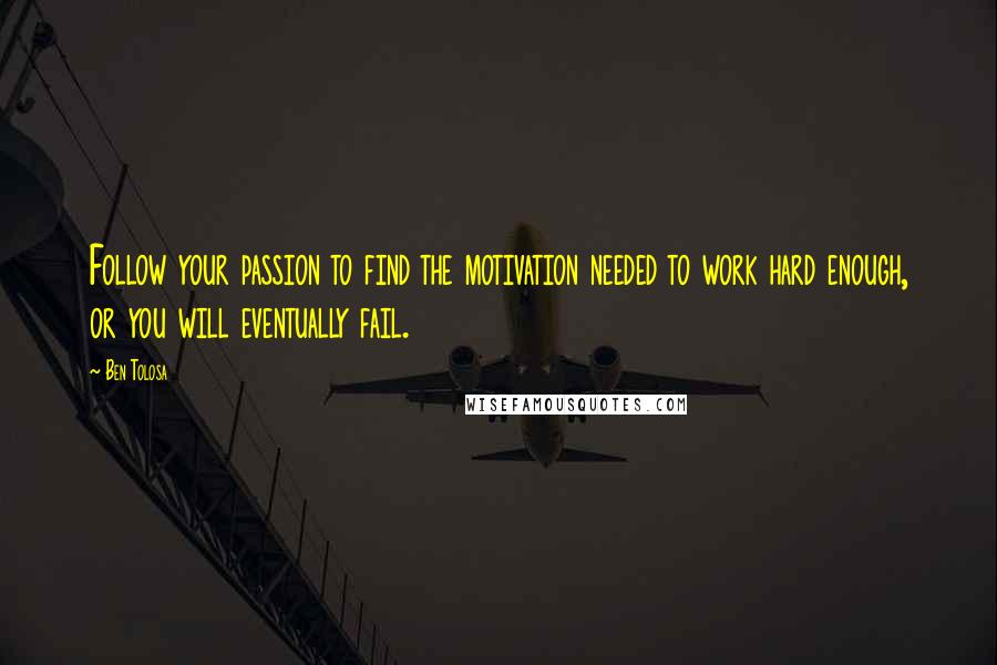 Ben Tolosa Quotes: Follow your passion to find the motivation needed to work hard enough, or you will eventually fail.