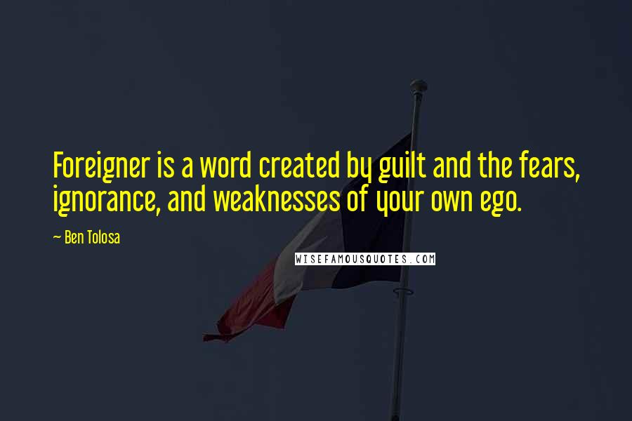 Ben Tolosa Quotes: Foreigner is a word created by guilt and the fears, ignorance, and weaknesses of your own ego.