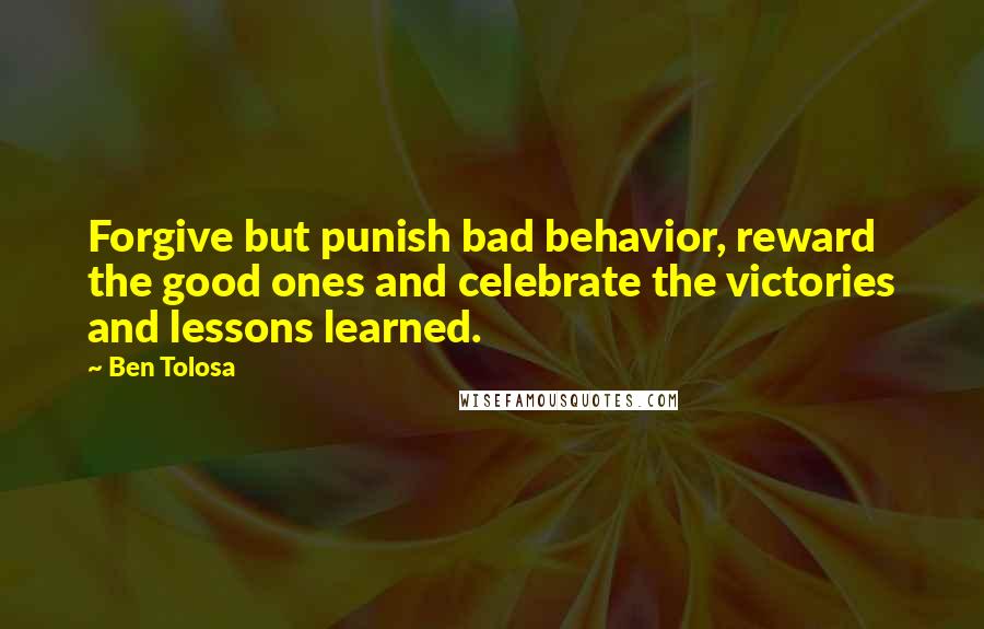 Ben Tolosa Quotes: Forgive but punish bad behavior, reward the good ones and celebrate the victories and lessons learned.
