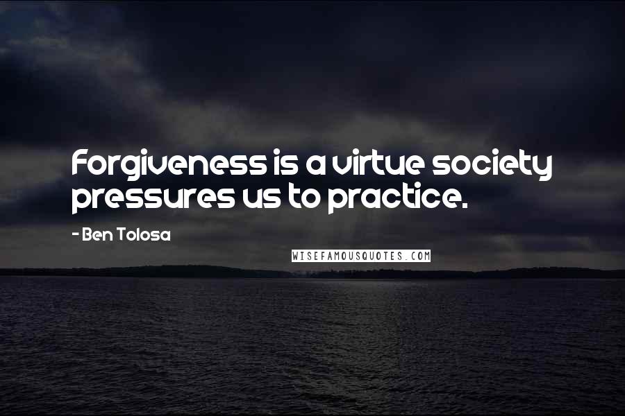 Ben Tolosa Quotes: Forgiveness is a virtue society pressures us to practice.