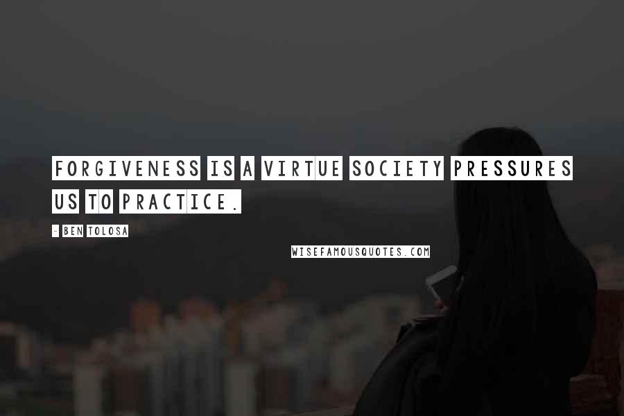 Ben Tolosa Quotes: Forgiveness is a virtue society pressures us to practice.