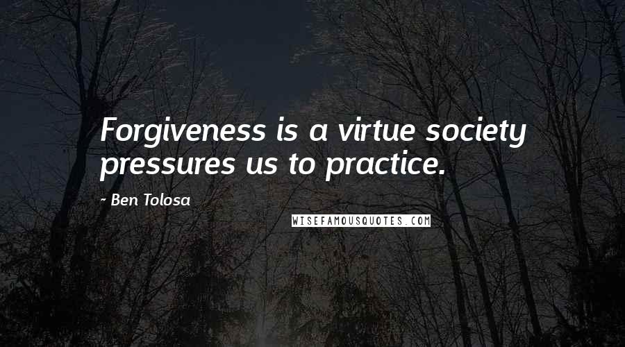 Ben Tolosa Quotes: Forgiveness is a virtue society pressures us to practice.