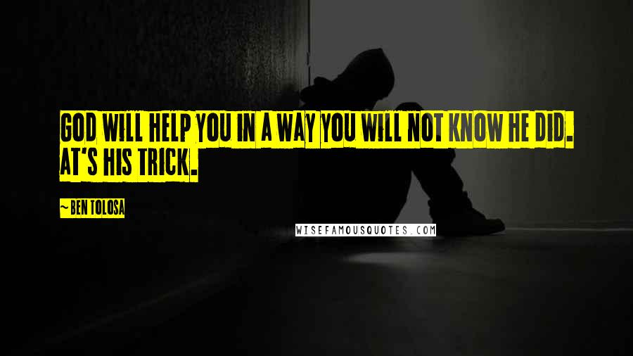 Ben Tolosa Quotes: God will help you in a way you will not know he did. at's his trick.