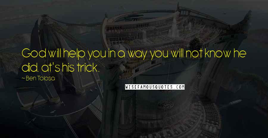 Ben Tolosa Quotes: God will help you in a way you will not know he did. at's his trick.
