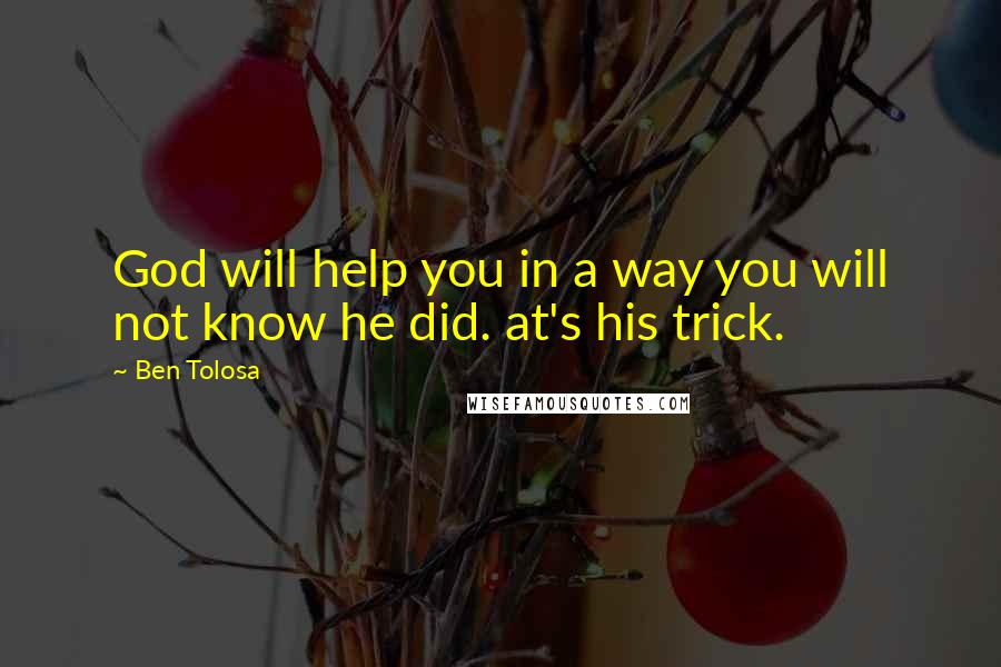 Ben Tolosa Quotes: God will help you in a way you will not know he did. at's his trick.