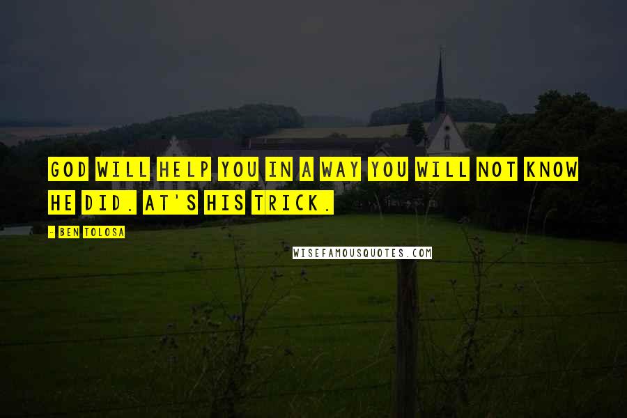 Ben Tolosa Quotes: God will help you in a way you will not know he did. at's his trick.