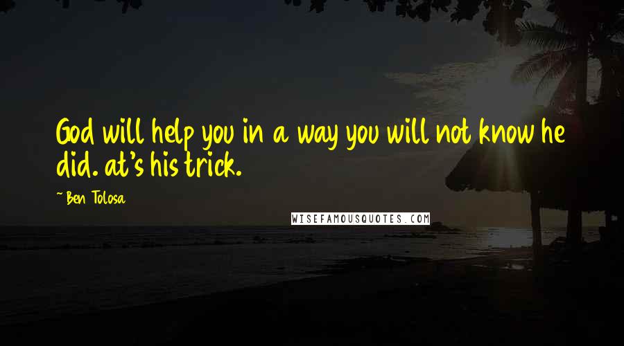 Ben Tolosa Quotes: God will help you in a way you will not know he did. at's his trick.