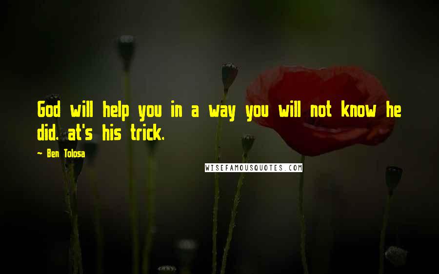 Ben Tolosa Quotes: God will help you in a way you will not know he did. at's his trick.