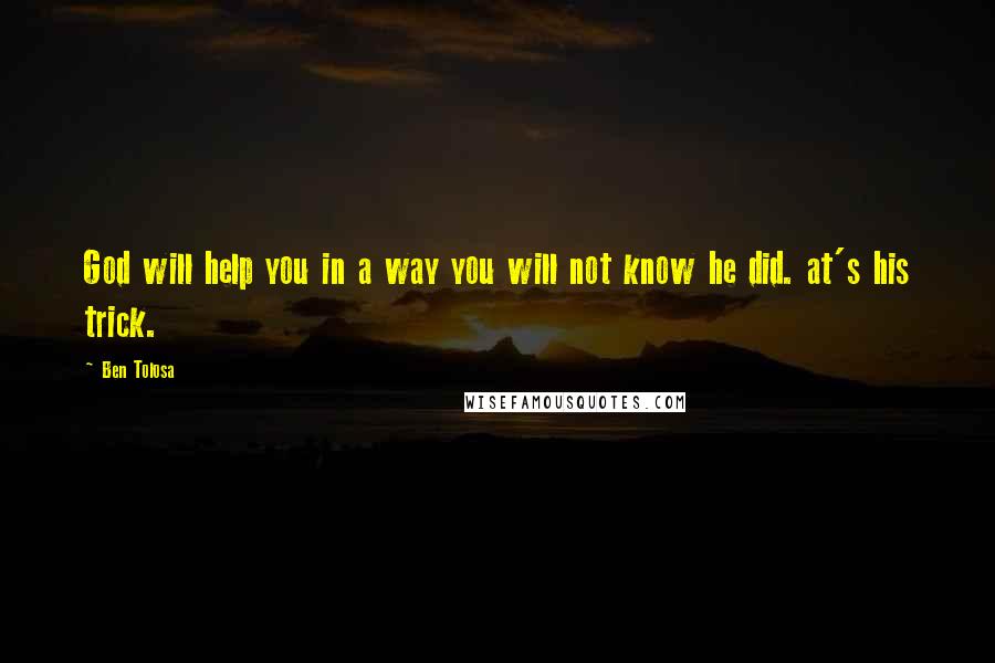 Ben Tolosa Quotes: God will help you in a way you will not know he did. at's his trick.