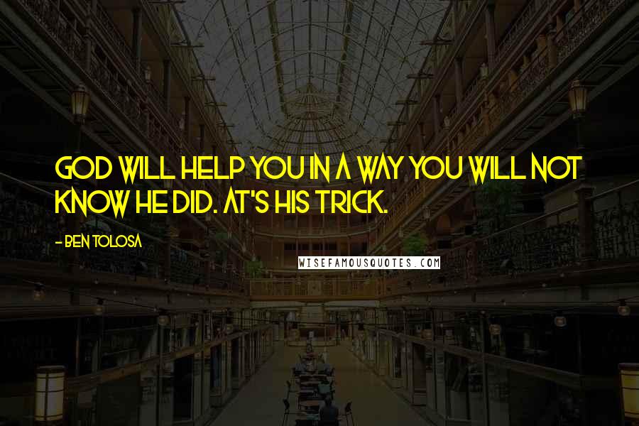 Ben Tolosa Quotes: God will help you in a way you will not know he did. at's his trick.