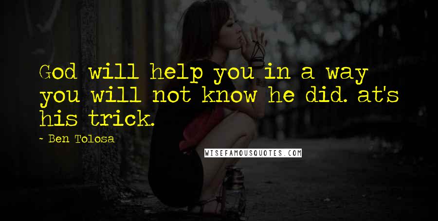 Ben Tolosa Quotes: God will help you in a way you will not know he did. at's his trick.