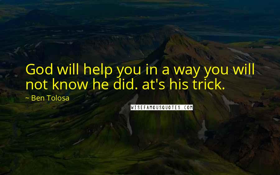 Ben Tolosa Quotes: God will help you in a way you will not know he did. at's his trick.