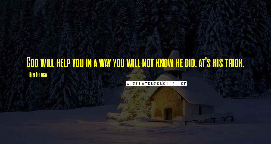 Ben Tolosa Quotes: God will help you in a way you will not know he did. at's his trick.