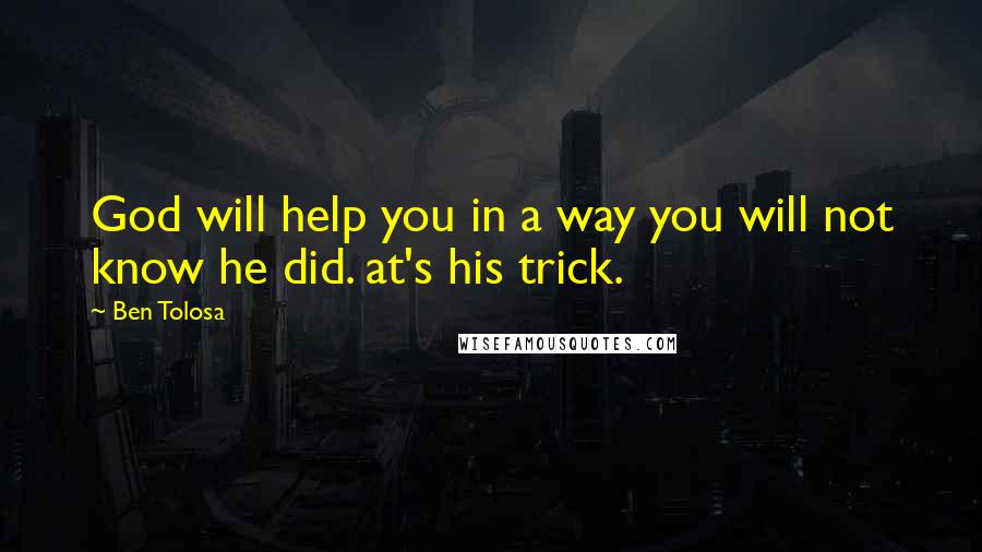 Ben Tolosa Quotes: God will help you in a way you will not know he did. at's his trick.