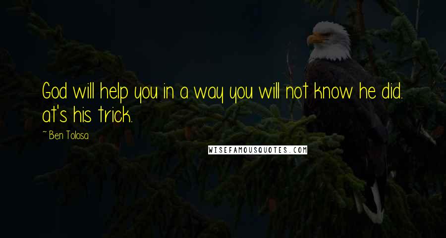 Ben Tolosa Quotes: God will help you in a way you will not know he did. at's his trick.
