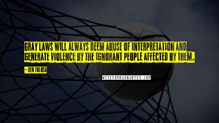 Ben Tolosa Quotes: Gray laws will always deem abuse of interpretation and generate violence by the ignorant people affected by them.