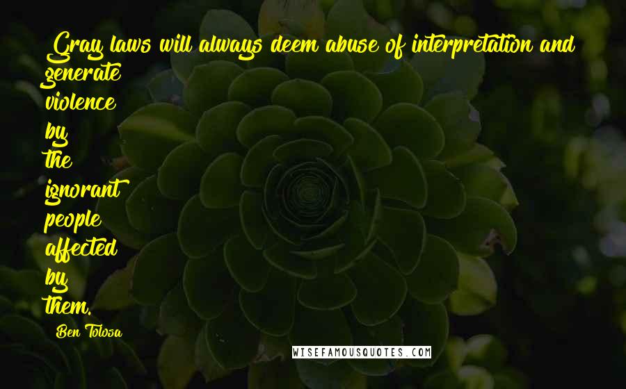 Ben Tolosa Quotes: Gray laws will always deem abuse of interpretation and generate violence by the ignorant people affected by them.
