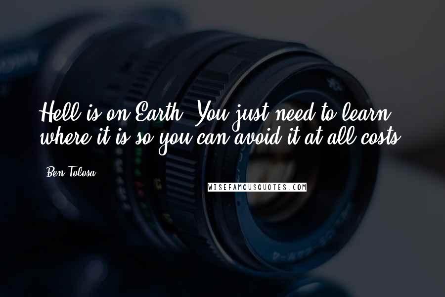 Ben Tolosa Quotes: Hell is on Earth. You just need to learn where it is so you can avoid it at all costs.