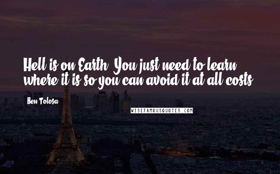 Ben Tolosa Quotes: Hell is on Earth. You just need to learn where it is so you can avoid it at all costs.