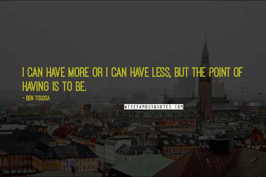 Ben Tolosa Quotes: I can have more or I can have less, but the point of having is to be.