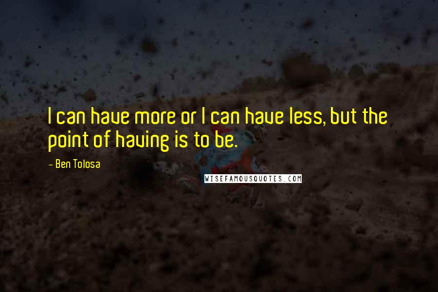 Ben Tolosa Quotes: I can have more or I can have less, but the point of having is to be.